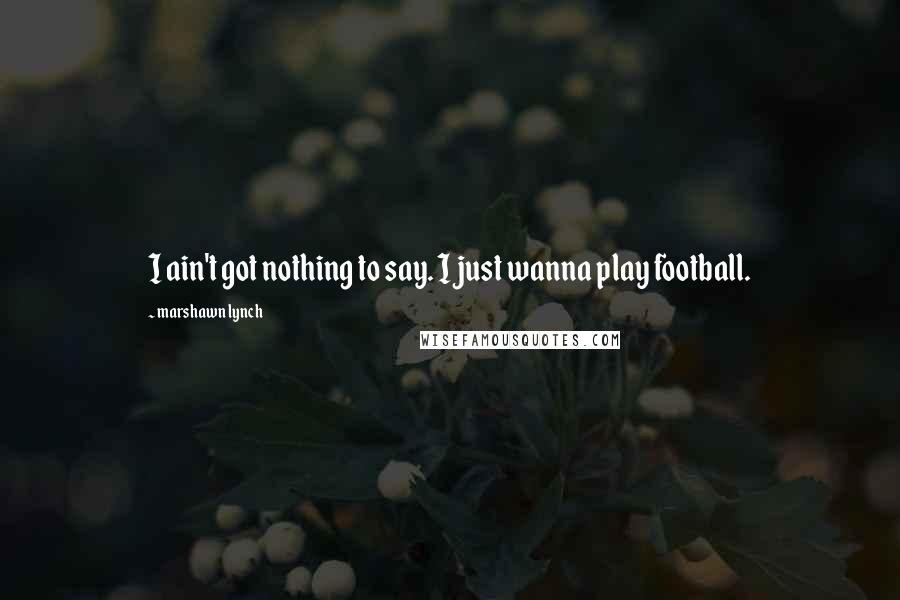 Marshawn Lynch Quotes: I ain't got nothing to say. I just wanna play football.