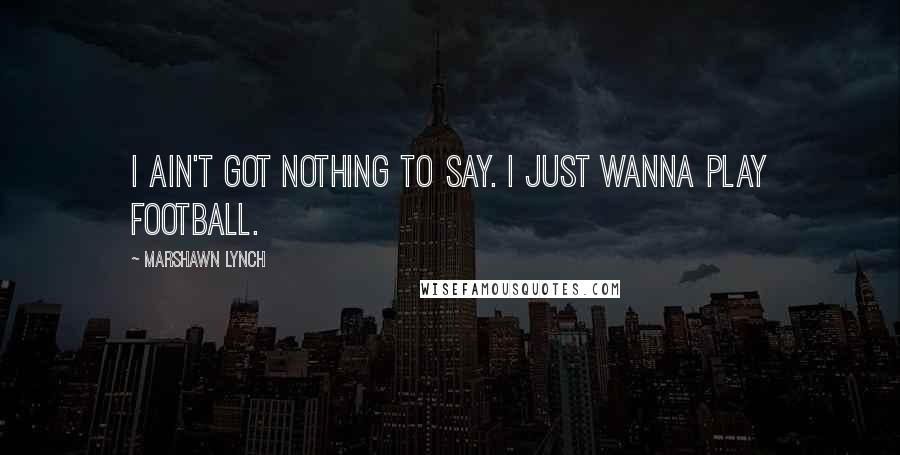 Marshawn Lynch Quotes: I ain't got nothing to say. I just wanna play football.