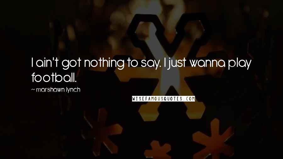 Marshawn Lynch Quotes: I ain't got nothing to say. I just wanna play football.