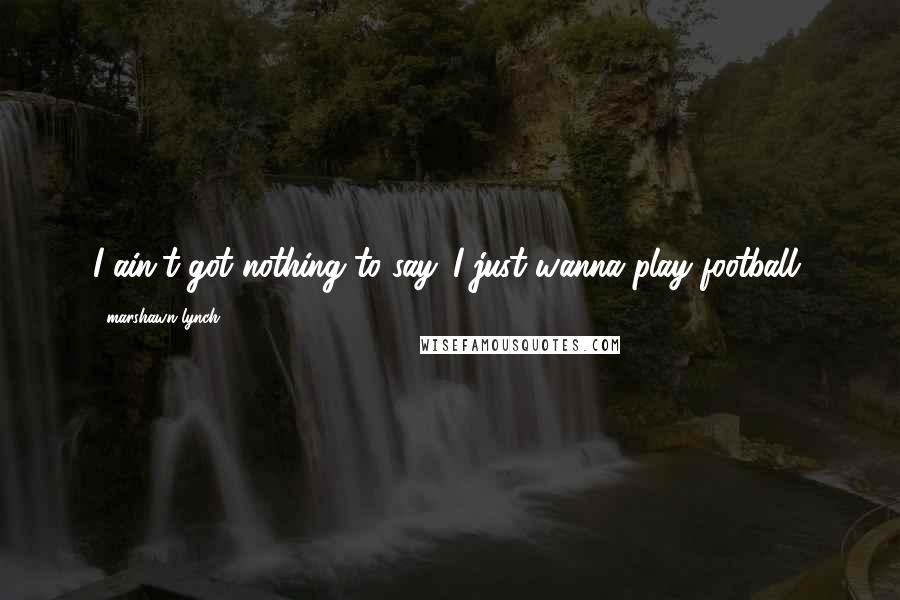Marshawn Lynch Quotes: I ain't got nothing to say. I just wanna play football.