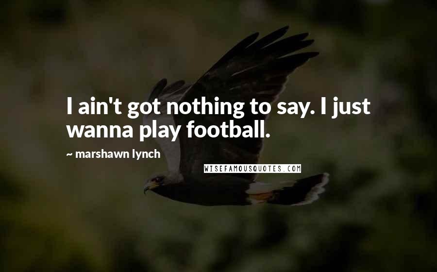 Marshawn Lynch Quotes: I ain't got nothing to say. I just wanna play football.