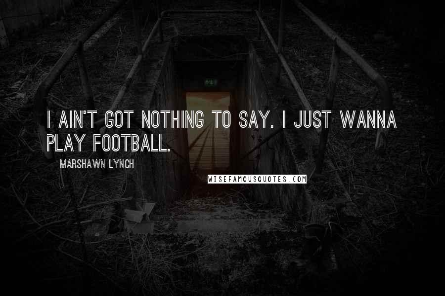 Marshawn Lynch Quotes: I ain't got nothing to say. I just wanna play football.