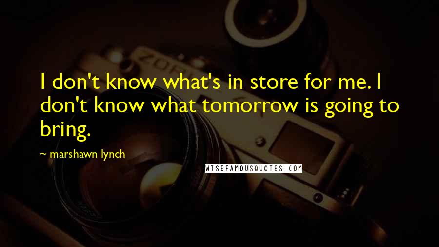 Marshawn Lynch Quotes: I don't know what's in store for me. I don't know what tomorrow is going to bring.