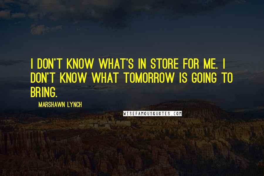 Marshawn Lynch Quotes: I don't know what's in store for me. I don't know what tomorrow is going to bring.