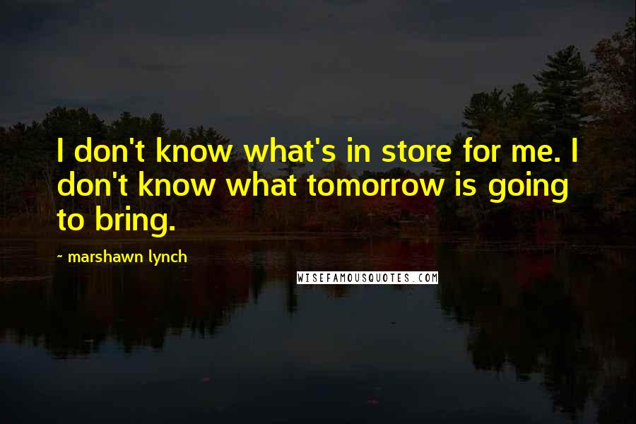 Marshawn Lynch Quotes: I don't know what's in store for me. I don't know what tomorrow is going to bring.