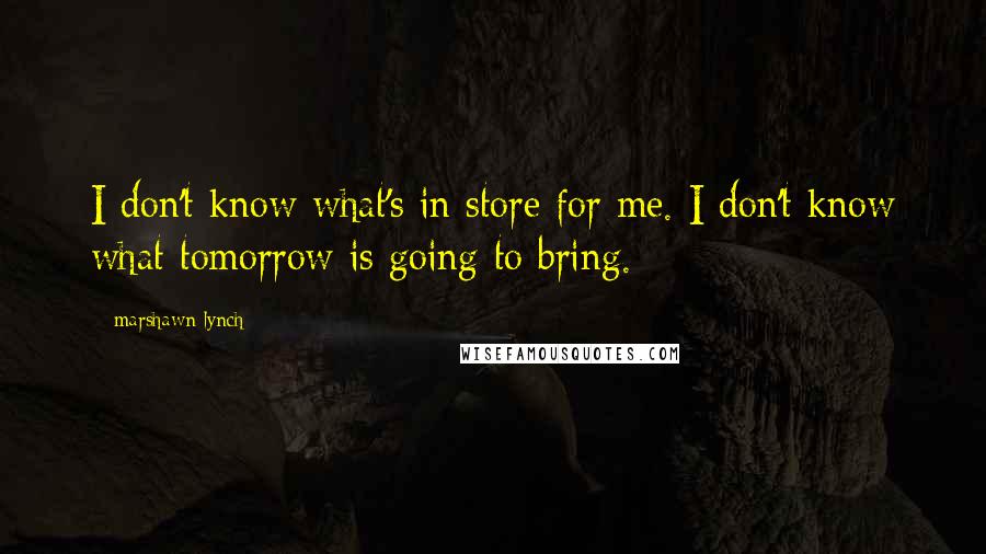 Marshawn Lynch Quotes: I don't know what's in store for me. I don't know what tomorrow is going to bring.