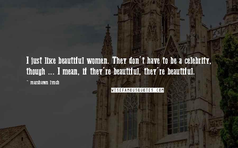 Marshawn Lynch Quotes: I just like beautiful women. They don't have to be a celebrity, though ... I mean, if they're beautiful, they're beautiful.