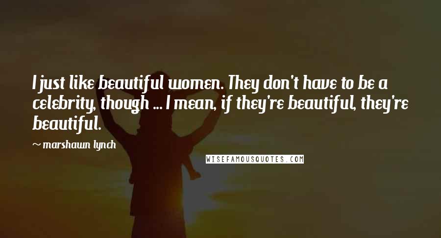 Marshawn Lynch Quotes: I just like beautiful women. They don't have to be a celebrity, though ... I mean, if they're beautiful, they're beautiful.