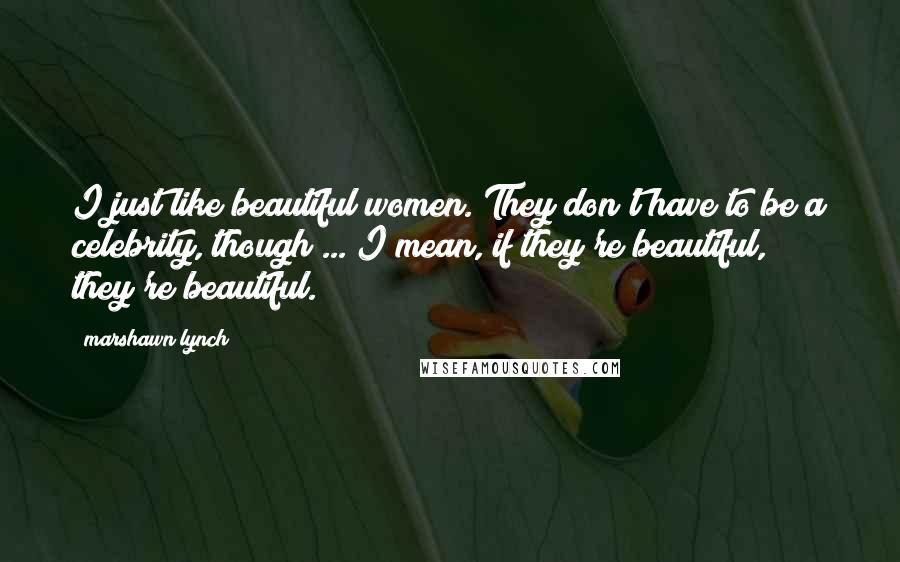 Marshawn Lynch Quotes: I just like beautiful women. They don't have to be a celebrity, though ... I mean, if they're beautiful, they're beautiful.
