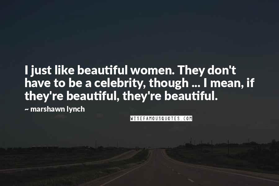 Marshawn Lynch Quotes: I just like beautiful women. They don't have to be a celebrity, though ... I mean, if they're beautiful, they're beautiful.