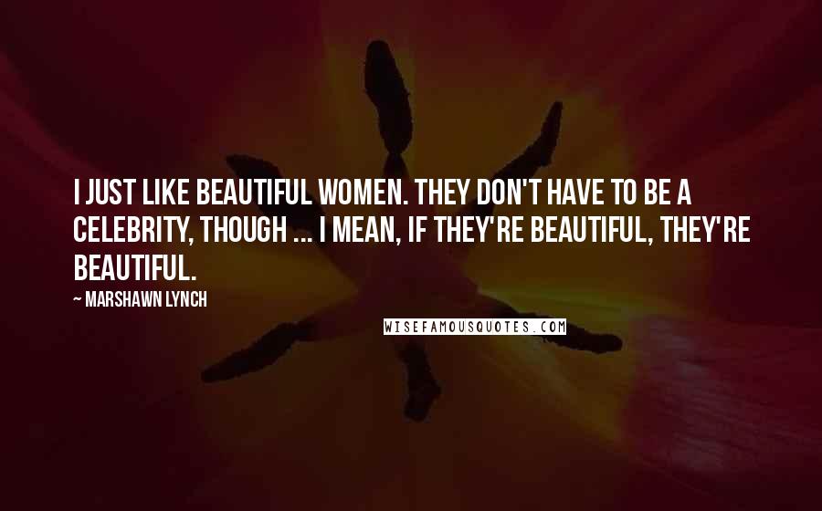 Marshawn Lynch Quotes: I just like beautiful women. They don't have to be a celebrity, though ... I mean, if they're beautiful, they're beautiful.
