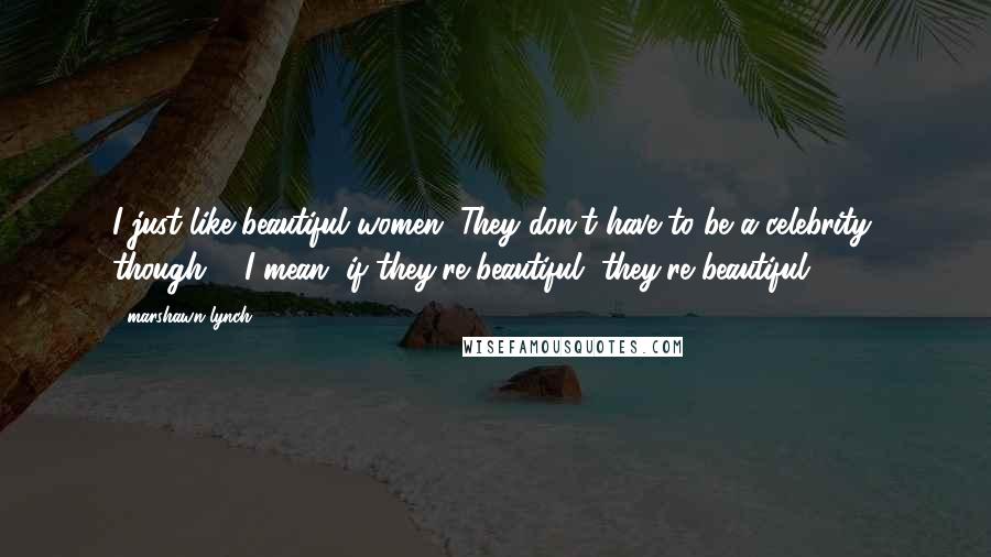 Marshawn Lynch Quotes: I just like beautiful women. They don't have to be a celebrity, though ... I mean, if they're beautiful, they're beautiful.