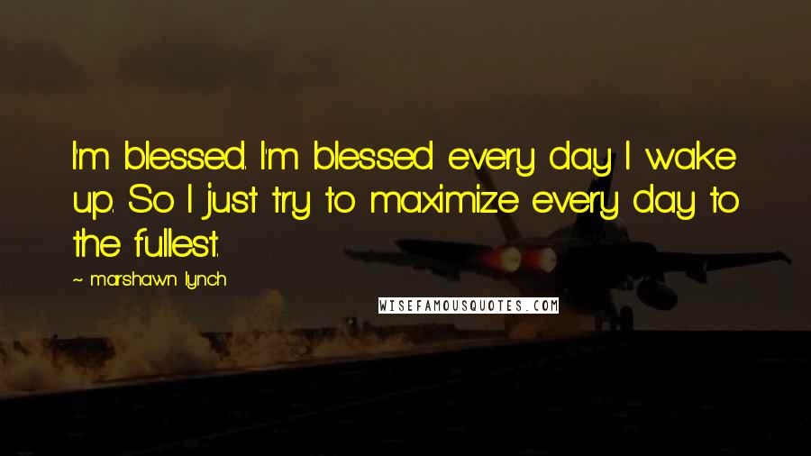 Marshawn Lynch Quotes: I'm blessed. I'm blessed every day I wake up. So I just try to maximize every day to the fullest.