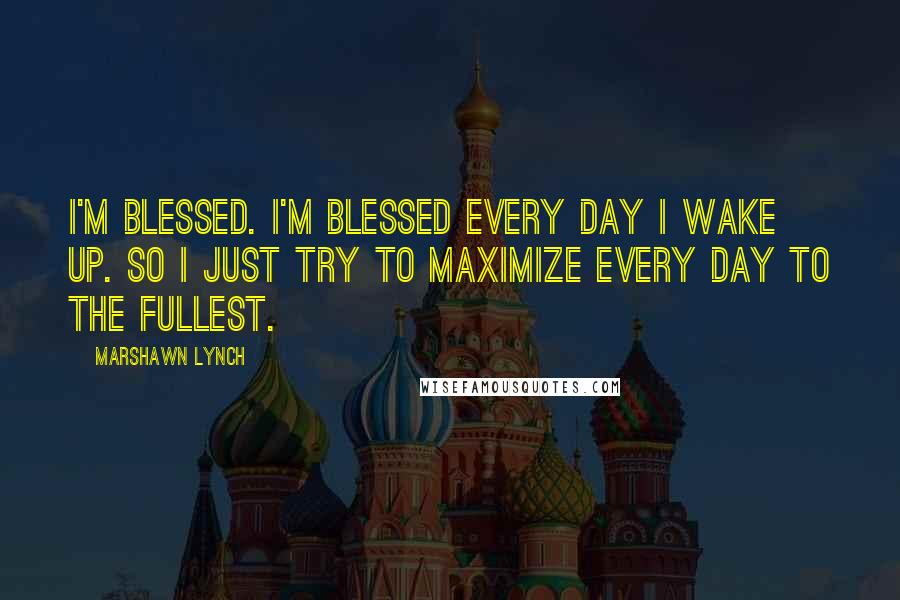 Marshawn Lynch Quotes: I'm blessed. I'm blessed every day I wake up. So I just try to maximize every day to the fullest.