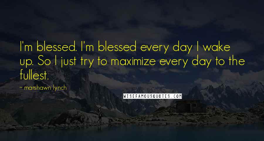 Marshawn Lynch Quotes: I'm blessed. I'm blessed every day I wake up. So I just try to maximize every day to the fullest.