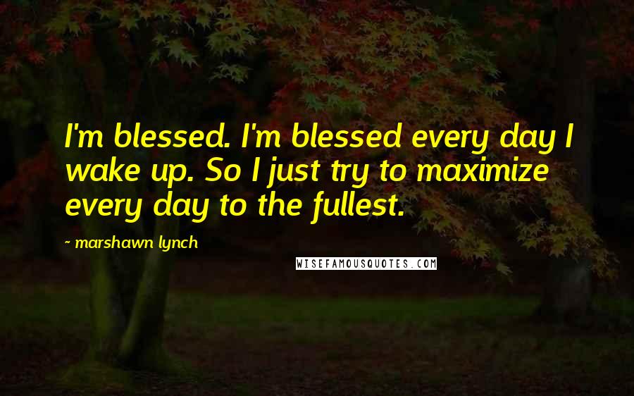 Marshawn Lynch Quotes: I'm blessed. I'm blessed every day I wake up. So I just try to maximize every day to the fullest.