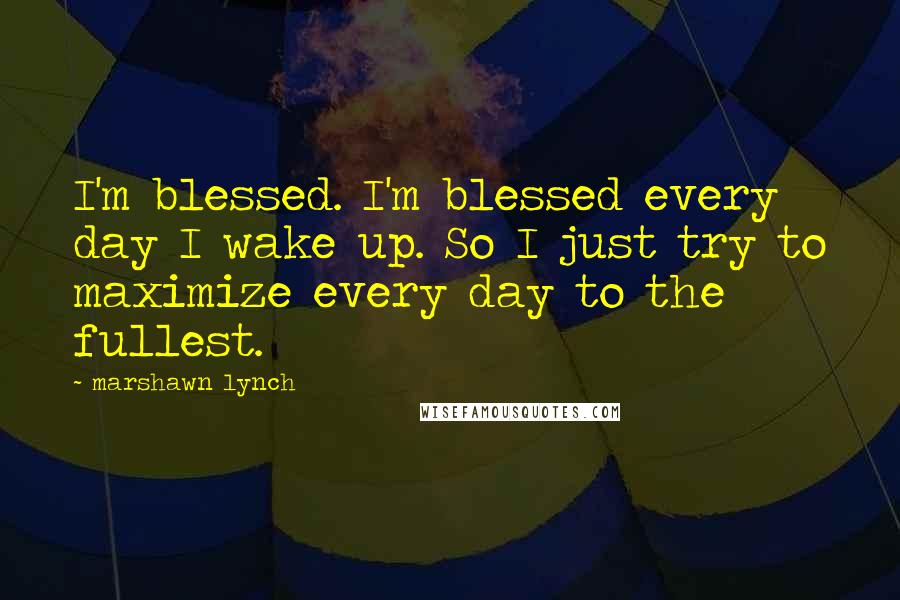 Marshawn Lynch Quotes: I'm blessed. I'm blessed every day I wake up. So I just try to maximize every day to the fullest.