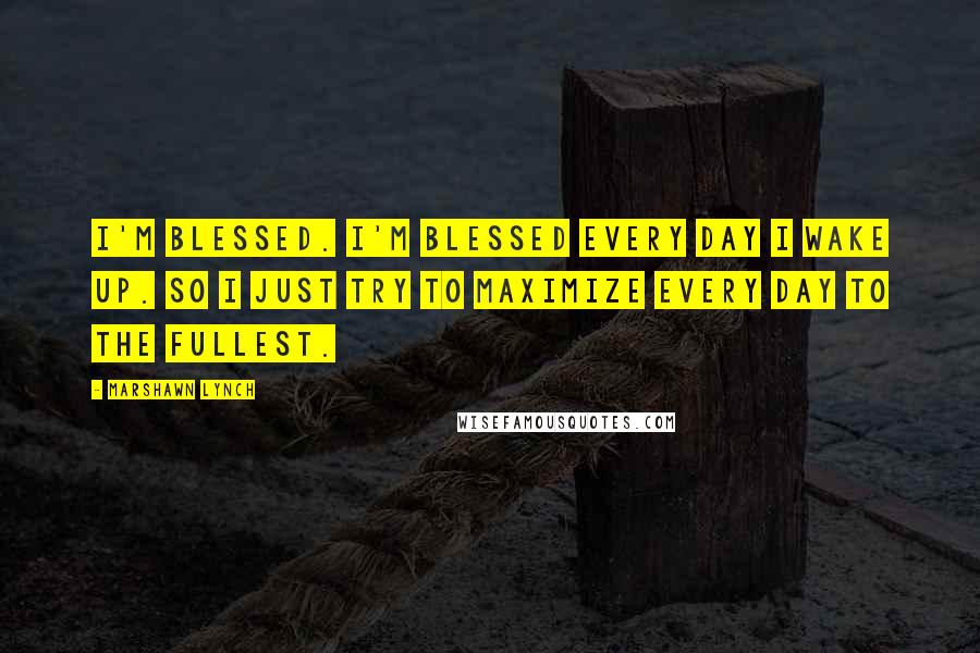 Marshawn Lynch Quotes: I'm blessed. I'm blessed every day I wake up. So I just try to maximize every day to the fullest.