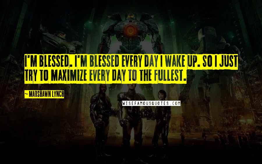 Marshawn Lynch Quotes: I'm blessed. I'm blessed every day I wake up. So I just try to maximize every day to the fullest.