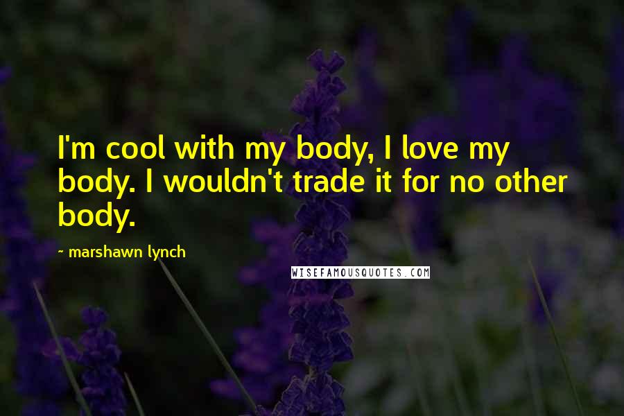 Marshawn Lynch Quotes: I'm cool with my body, I love my body. I wouldn't trade it for no other body.