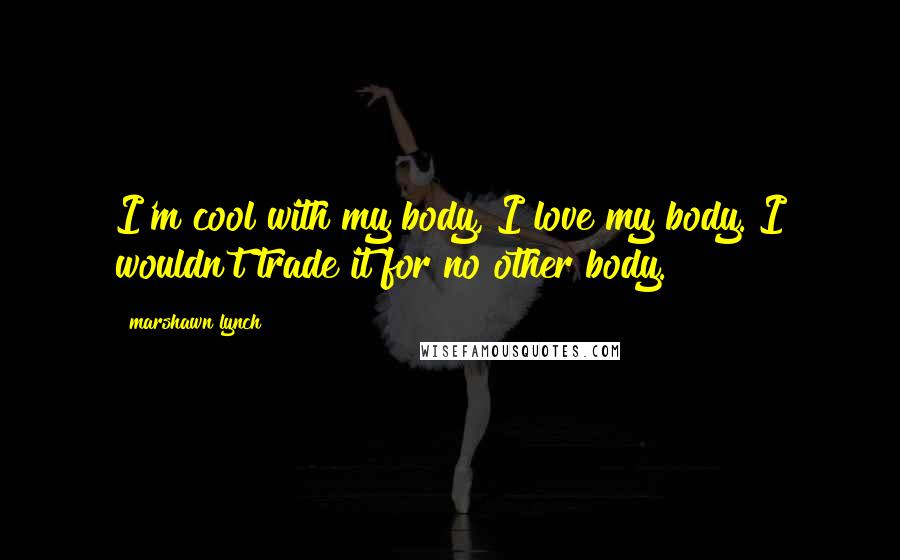 Marshawn Lynch Quotes: I'm cool with my body, I love my body. I wouldn't trade it for no other body.