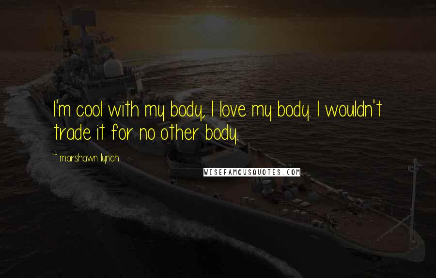 Marshawn Lynch Quotes: I'm cool with my body, I love my body. I wouldn't trade it for no other body.