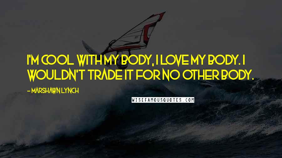 Marshawn Lynch Quotes: I'm cool with my body, I love my body. I wouldn't trade it for no other body.