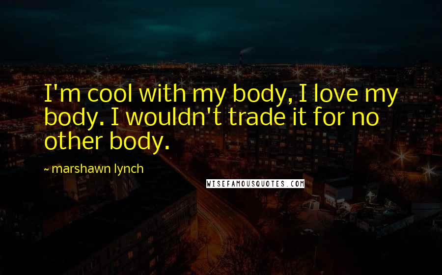 Marshawn Lynch Quotes: I'm cool with my body, I love my body. I wouldn't trade it for no other body.