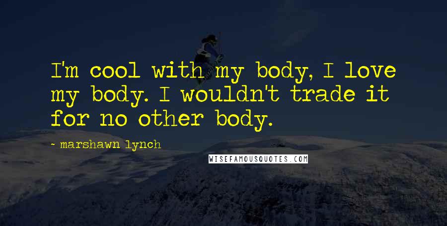 Marshawn Lynch Quotes: I'm cool with my body, I love my body. I wouldn't trade it for no other body.