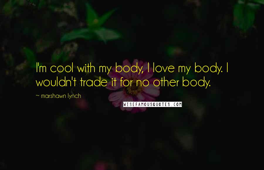 Marshawn Lynch Quotes: I'm cool with my body, I love my body. I wouldn't trade it for no other body.