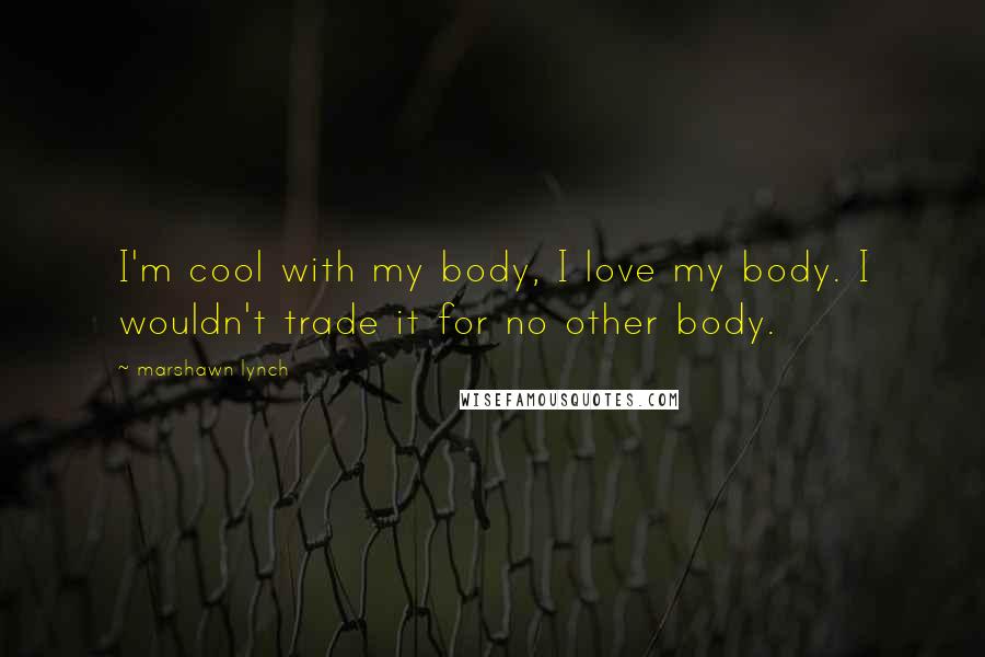 Marshawn Lynch Quotes: I'm cool with my body, I love my body. I wouldn't trade it for no other body.