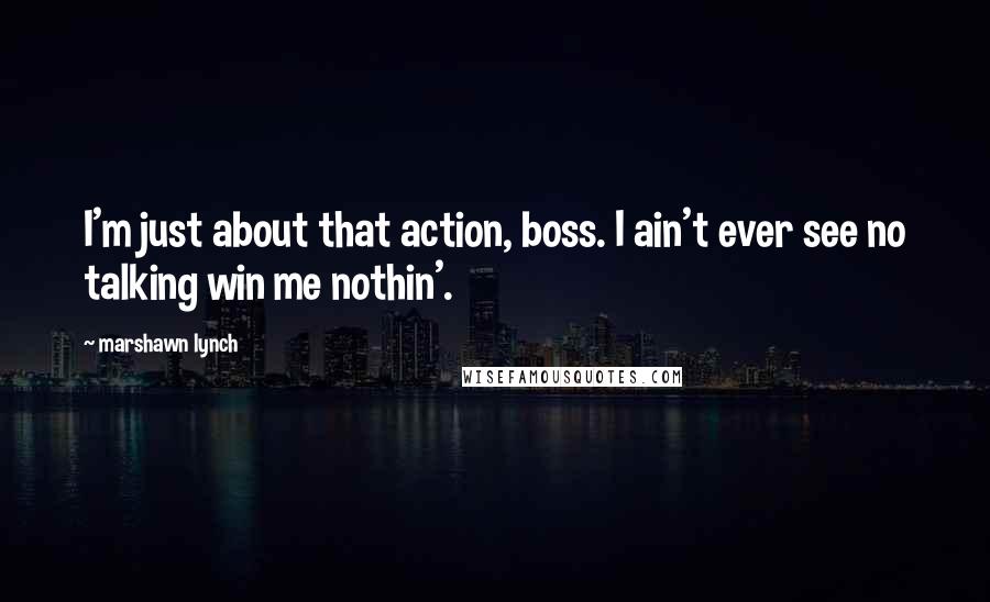 Marshawn Lynch Quotes: I'm just about that action, boss. I ain't ever see no talking win me nothin'.