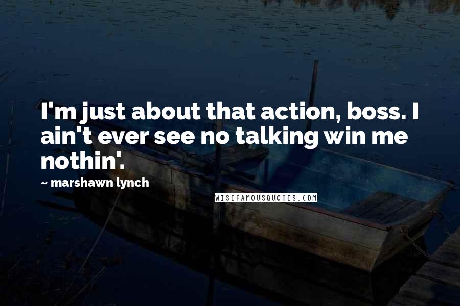 Marshawn Lynch Quotes: I'm just about that action, boss. I ain't ever see no talking win me nothin'.