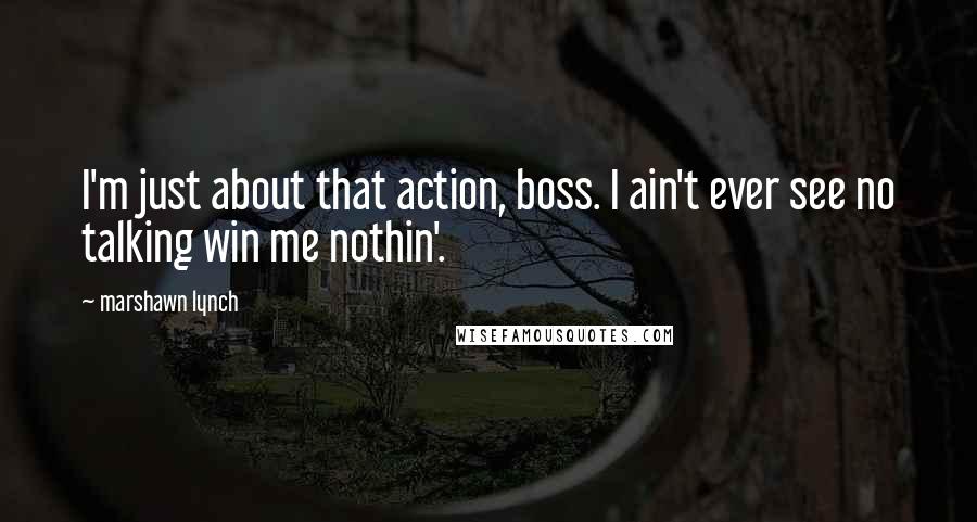 Marshawn Lynch Quotes: I'm just about that action, boss. I ain't ever see no talking win me nothin'.