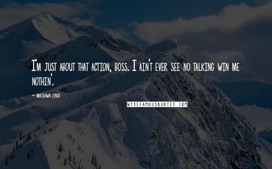 Marshawn Lynch Quotes: I'm just about that action, boss. I ain't ever see no talking win me nothin'.