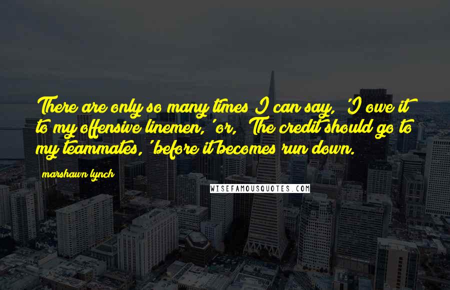 Marshawn Lynch Quotes: There are only so many times I can say, 'I owe it to my offensive linemen,' or, 'The credit should go to my teammates,' before it becomes run down.