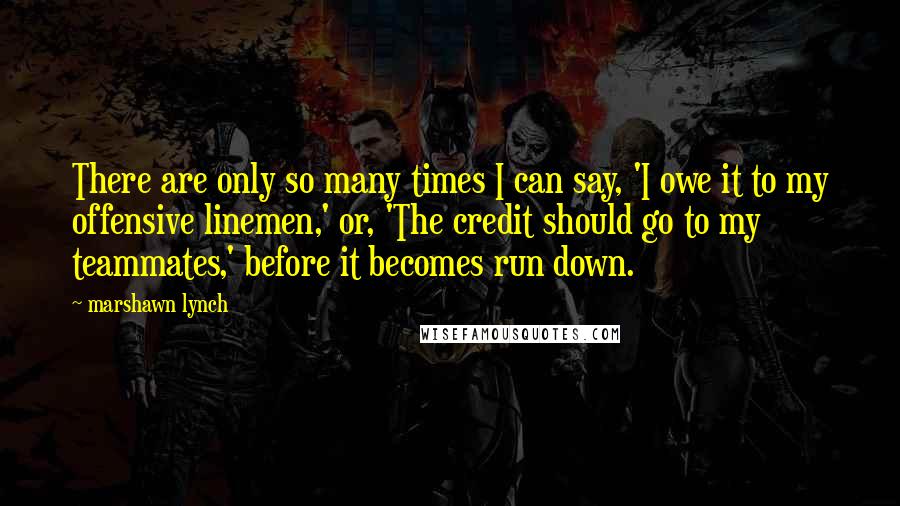 Marshawn Lynch Quotes: There are only so many times I can say, 'I owe it to my offensive linemen,' or, 'The credit should go to my teammates,' before it becomes run down.