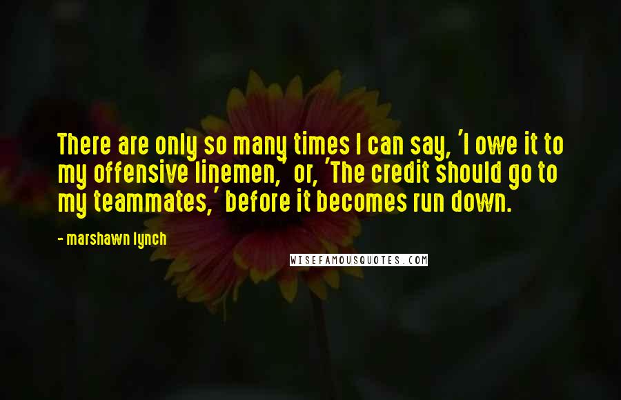 Marshawn Lynch Quotes: There are only so many times I can say, 'I owe it to my offensive linemen,' or, 'The credit should go to my teammates,' before it becomes run down.