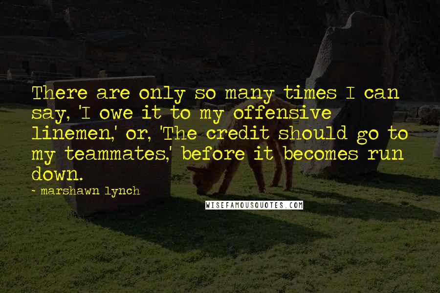 Marshawn Lynch Quotes: There are only so many times I can say, 'I owe it to my offensive linemen,' or, 'The credit should go to my teammates,' before it becomes run down.