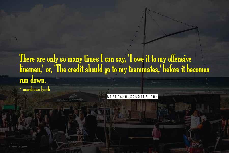 Marshawn Lynch Quotes: There are only so many times I can say, 'I owe it to my offensive linemen,' or, 'The credit should go to my teammates,' before it becomes run down.