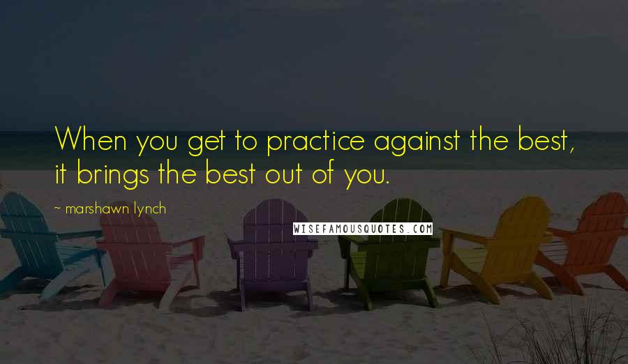 Marshawn Lynch Quotes: When you get to practice against the best, it brings the best out of you.