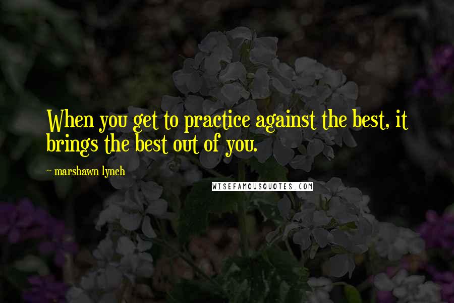 Marshawn Lynch Quotes: When you get to practice against the best, it brings the best out of you.