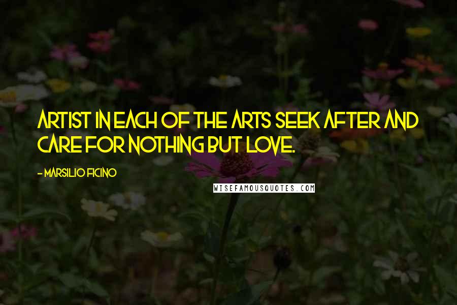 Marsilio Ficino Quotes: Artist in each of the arts seek after and care for nothing but love.