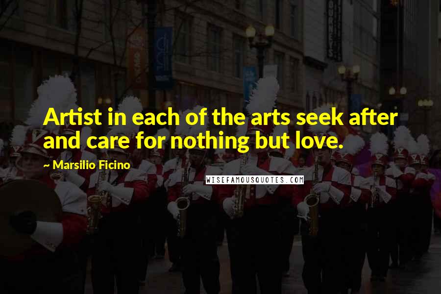 Marsilio Ficino Quotes: Artist in each of the arts seek after and care for nothing but love.