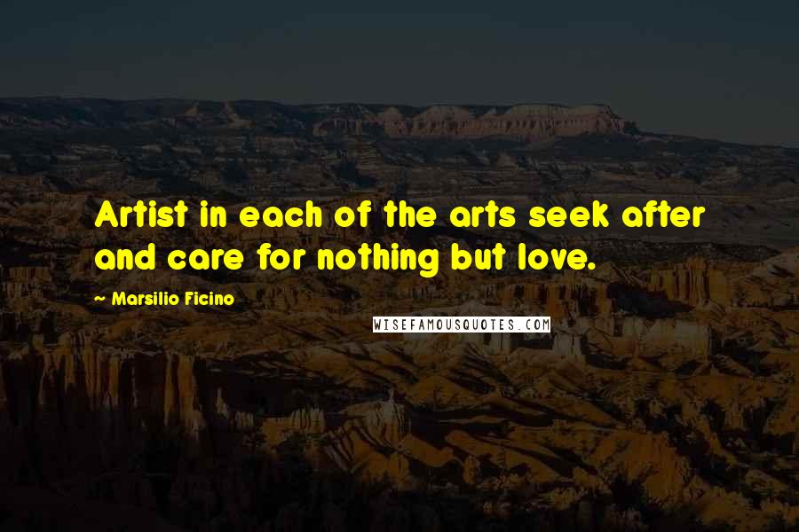 Marsilio Ficino Quotes: Artist in each of the arts seek after and care for nothing but love.