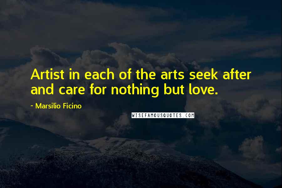 Marsilio Ficino Quotes: Artist in each of the arts seek after and care for nothing but love.