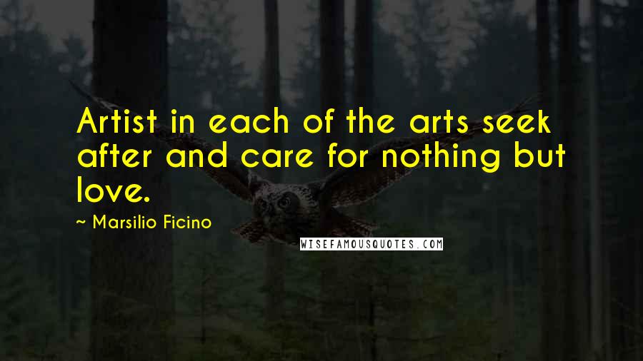 Marsilio Ficino Quotes: Artist in each of the arts seek after and care for nothing but love.