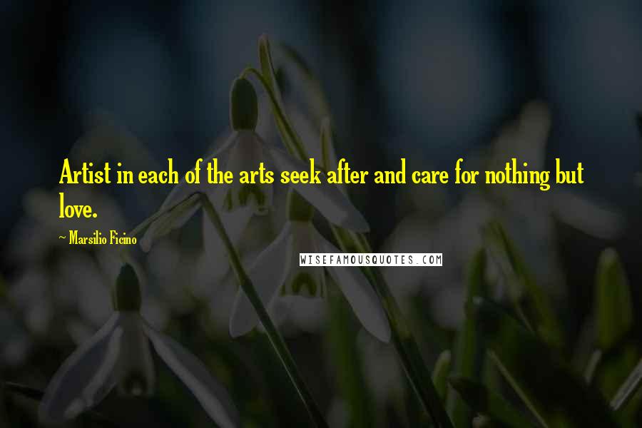 Marsilio Ficino Quotes: Artist in each of the arts seek after and care for nothing but love.