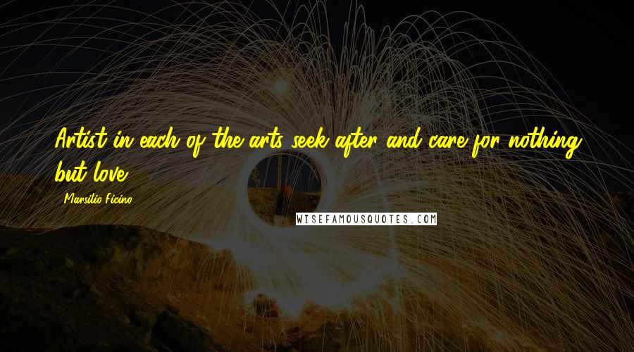 Marsilio Ficino Quotes: Artist in each of the arts seek after and care for nothing but love.