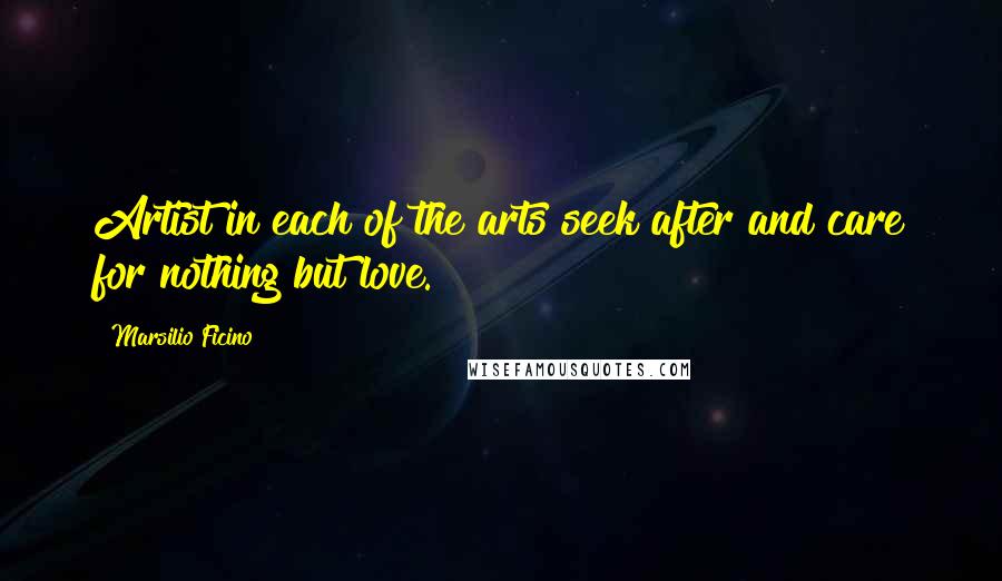 Marsilio Ficino Quotes: Artist in each of the arts seek after and care for nothing but love.